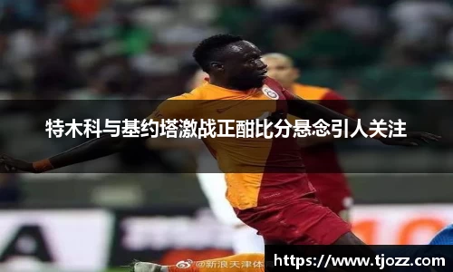 特木科与基约塔激战正酣比分悬念引人关注